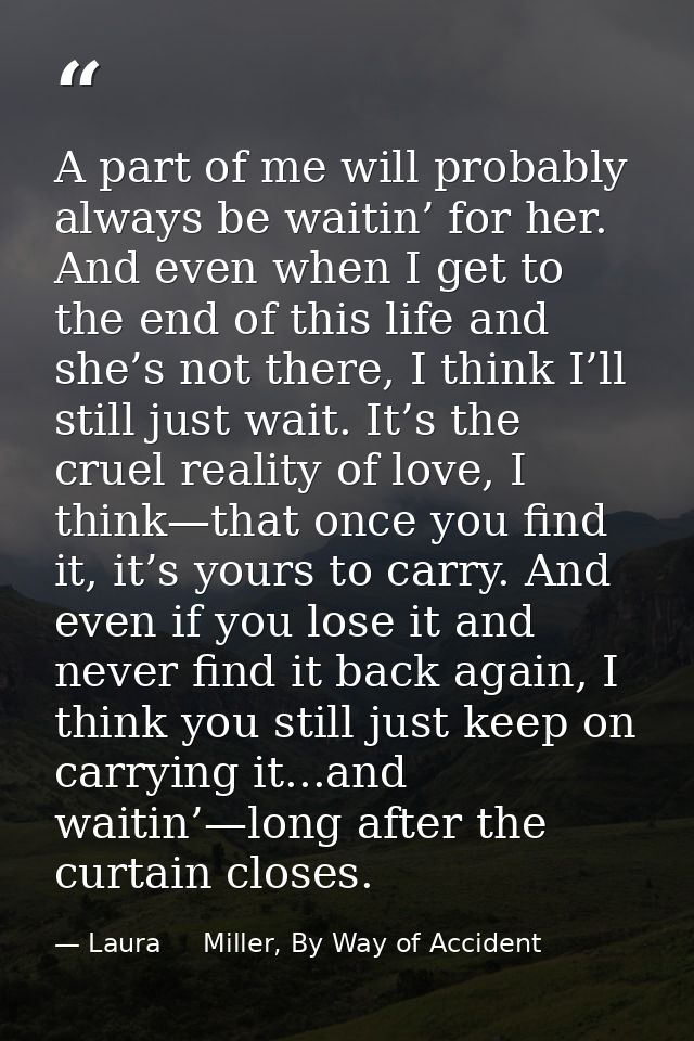 A part of me will probably always be waitin’ for her. And even when I get to the end of this life and she’s not there, I — Laura     Miller, By Way of Accident