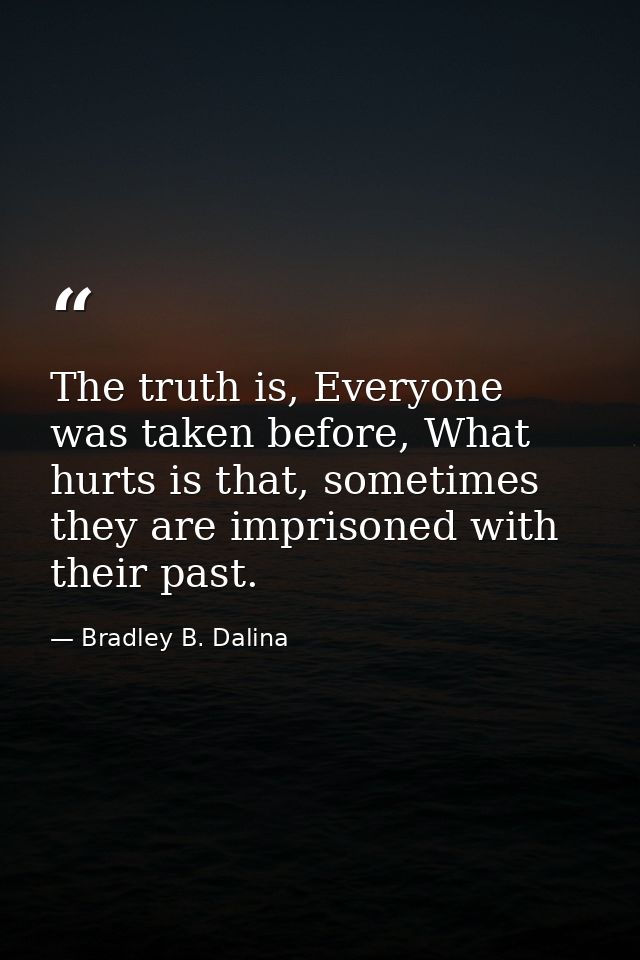 The truth is, Everyone was taken before, What hurts is that, sometimes they are imprisoned with their past. — Bradley B. Dalina