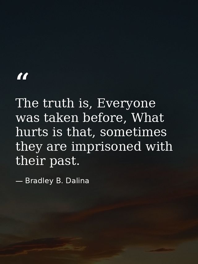 The truth is, Everyone was taken before, What hurts is that, sometimes they are imprisoned with their past. — Bradley B. Dalina