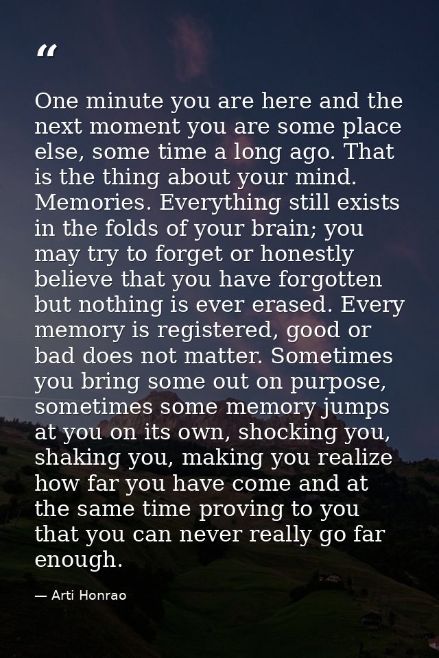 One minute you are here and the next moment you are some place else, some time a long ago. That is the thing about your  — Arti Honrao