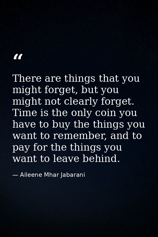 There are things that you might forget, but you might not clearly forget. Time is the only coin you have to buy the thin — Aileene Mhar Jabarani