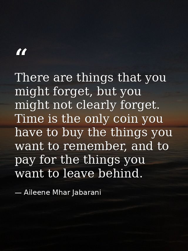 There are things that you might forget, but you might not clearly forget. Time is the only coin you have to buy the thin — Aileene Mhar Jabarani