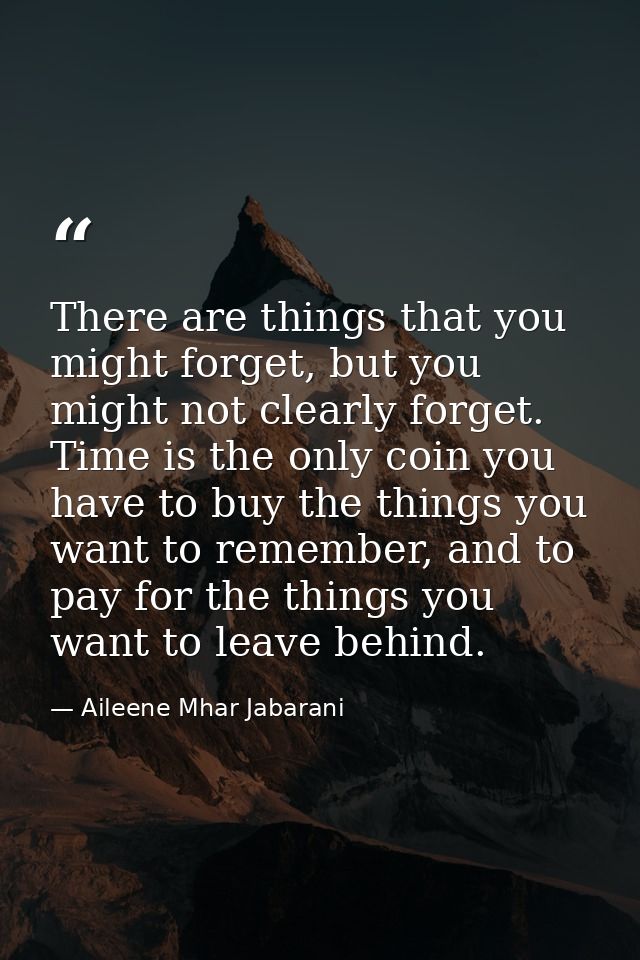 There are things that you might forget, but you might not clearly forget. Time is the only coin you have to buy the thin — Aileene Mhar Jabarani