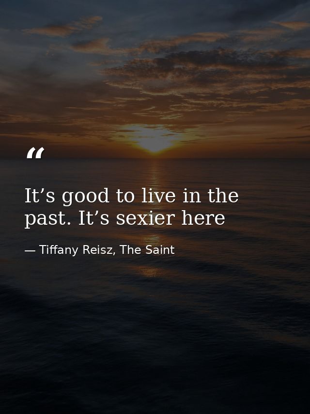 It’s good to live in the past. It’s sexier here — Tiffany Reisz, The Saint