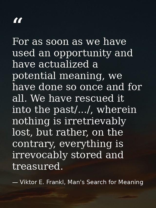 For as soon as we have used an opportunity and have actualized a potential meaning, we have done so once and for all. We — Viktor E. Frankl, Man's Search for Meaning