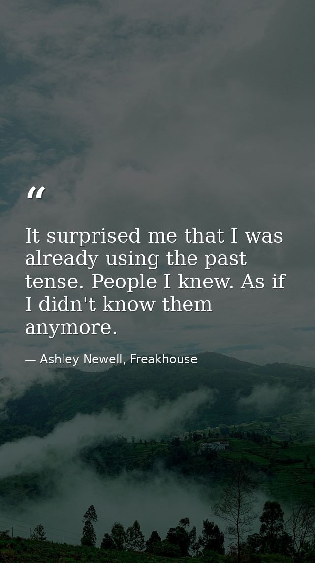 It surprised me that I was already using the past tense. People I knew. As if I didn't know them anymore. — Ashley Newell, Freakhouse