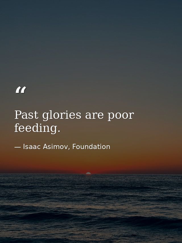 Past glories are poor feeding. — Isaac Asimov, Foundation