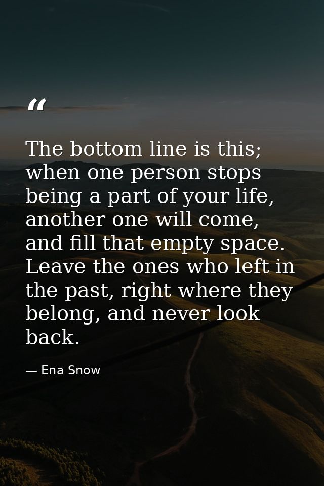 The bottom line is this; when one person stops being a part of your life, another one will come, and fill that empty spa — Ena Snow