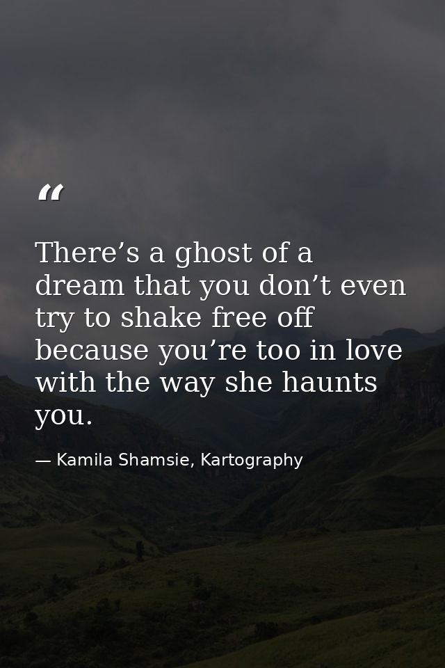 There’s a ghost of a dream that you don’t even try to shake free off because you’re too in love with the way she haunts  — Kamila Shamsie, Kartography
