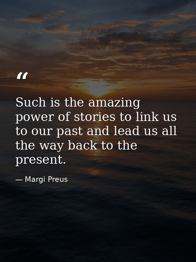 Such is the amazing power of stories to link us to our past and lead us all the way back to the present. — Margi Preus