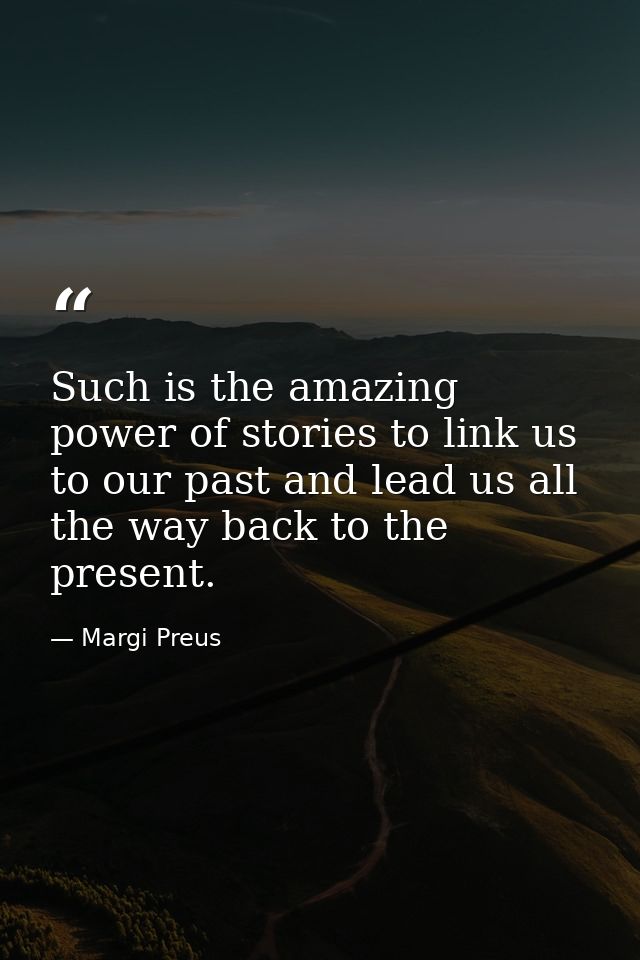 Such is the amazing power of stories to link us to our past and lead us all the way back to the present. — Margi Preus