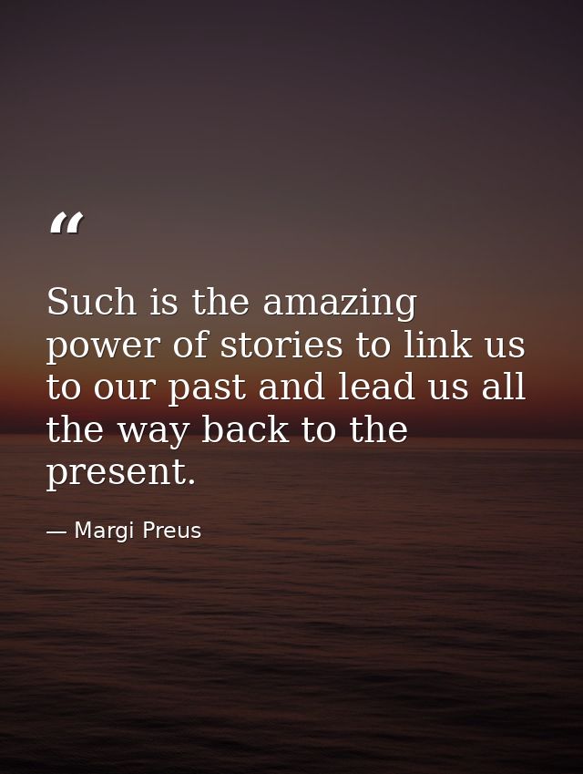 Such is the amazing power of stories to link us to our past and lead us all the way back to the present. — Margi Preus
