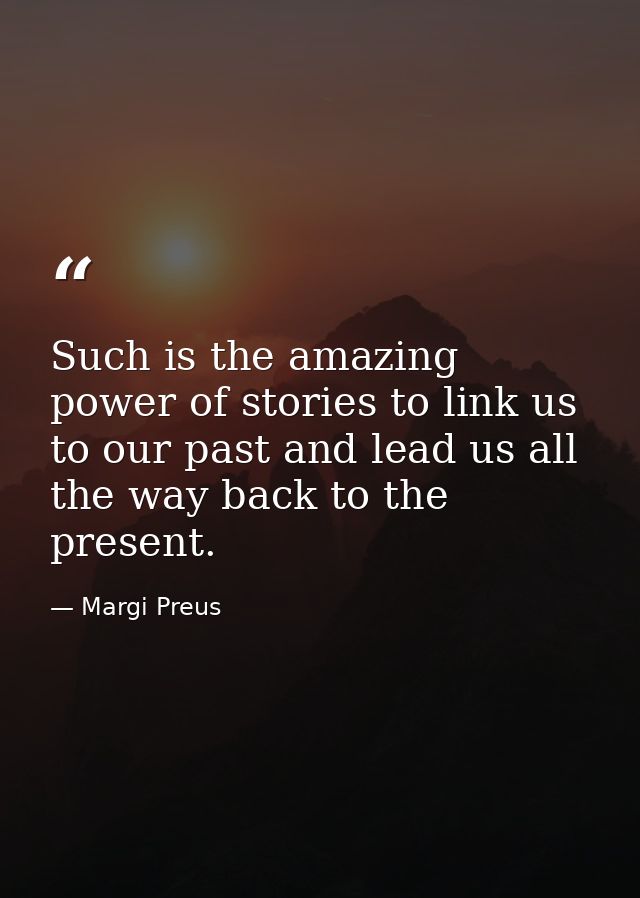 Such is the amazing power of stories to link us to our past and lead us all the way back to the present. — Margi Preus