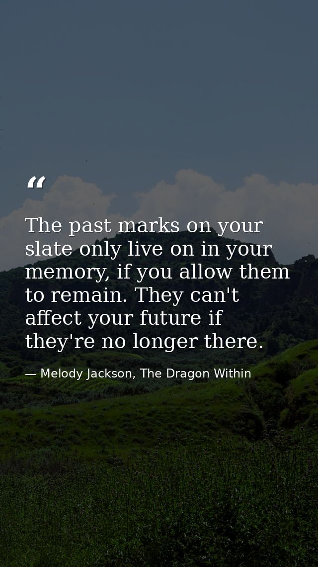 The past marks on your slate only live on in your memory, if you allow them to remain. They can't affect your future if  — Melody Jackson, The Dragon Within