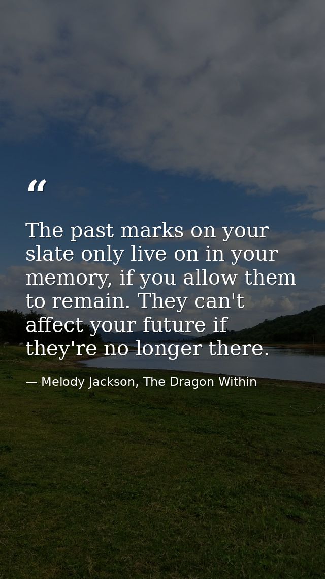 The past marks on your slate only live on in your memory, if you allow them to remain. They can't affect your future if  — Melody Jackson, The Dragon Within