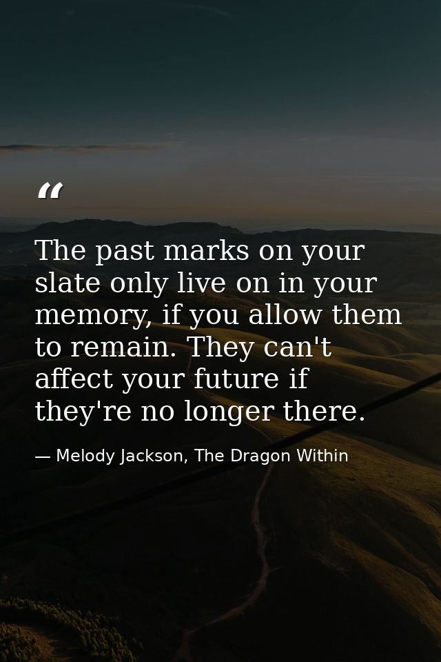 The past marks on your slate only live on in your memory, if you allow them to remain. They can't affect your future if  — Melody Jackson, The Dragon Within