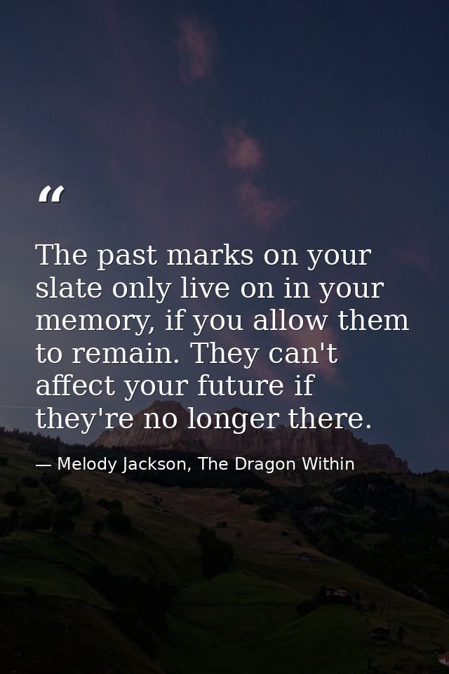 The past marks on your slate only live on in your memory, if you allow them to remain. They can't affect your future if  — Melody Jackson, The Dragon Within