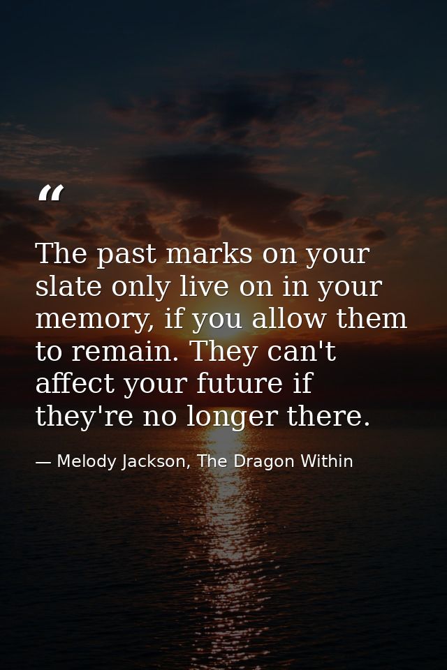 The past marks on your slate only live on in your memory, if you allow them to remain. They can't affect your future if  — Melody Jackson, The Dragon Within