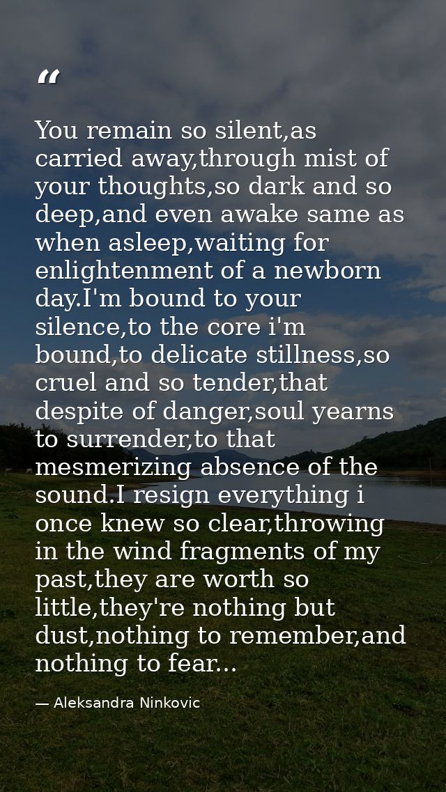You remain so silent,as carried away,through mist of your thoughts,so dark and so deep,and even awake same as when aslee — Aleksandra Ninkovic