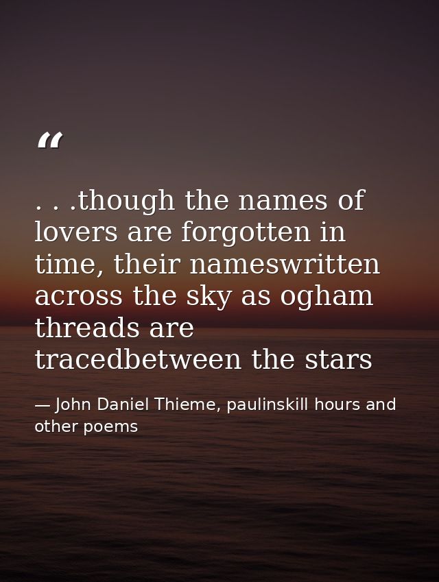 . . .though the names of lovers are forgotten in time, their nameswritten across the sky as ogham threads are tracedbetw — John Daniel Thieme, paulinskill hours and other poems