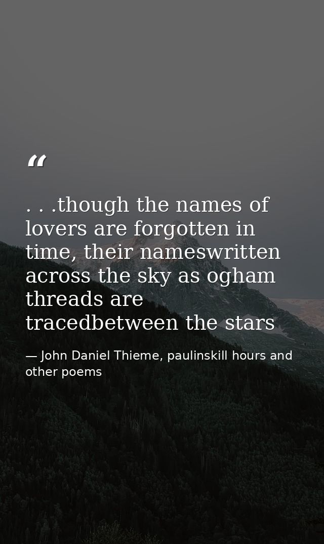 . . .though the names of lovers are forgotten in time, their nameswritten across the sky as ogham threads are tracedbetw — John Daniel Thieme, paulinskill hours and other poems