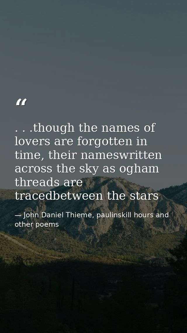 . . .though the names of lovers are forgotten in time, their nameswritten across the sky as ogham threads are tracedbetw — John Daniel Thieme, paulinskill hours and other poems