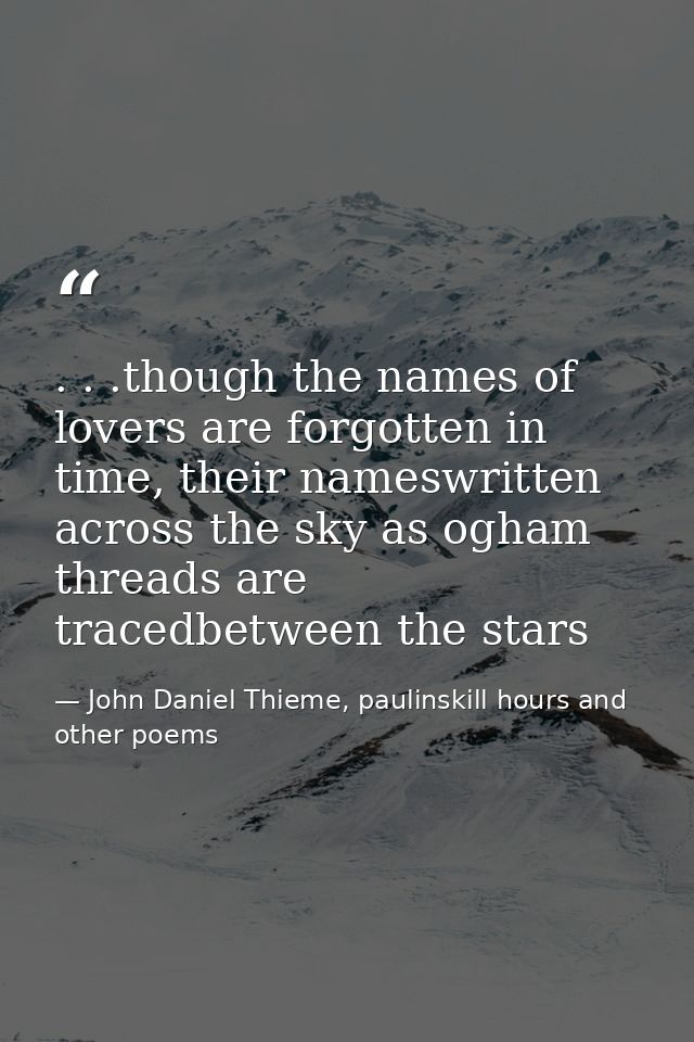. . .though the names of lovers are forgotten in time, their nameswritten across the sky as ogham threads are tracedbetw — John Daniel Thieme, paulinskill hours and other poems