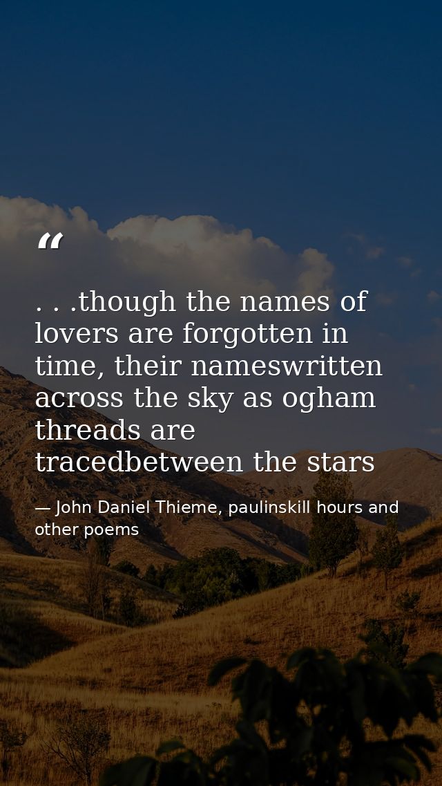 . . .though the names of lovers are forgotten in time, their nameswritten across the sky as ogham threads are tracedbetw — John Daniel Thieme, paulinskill hours and other poems