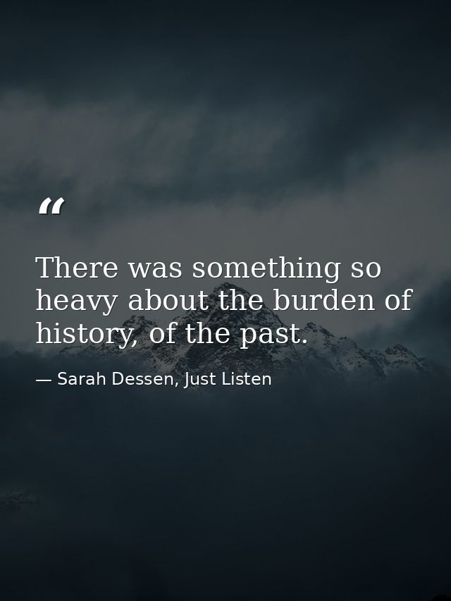 There was something so heavy about the burden of history, of the past. — Sarah Dessen, Just Listen