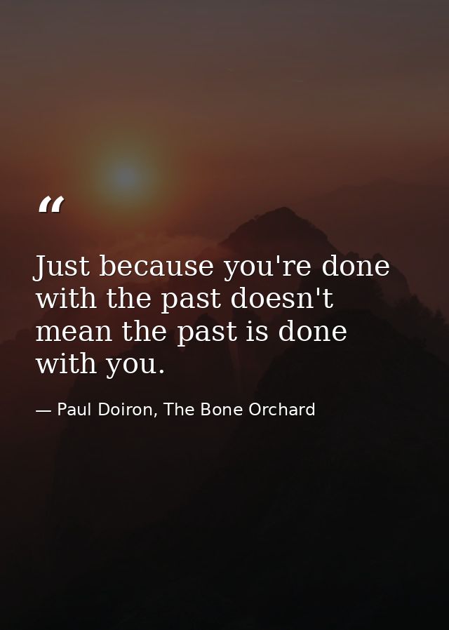 Just because you're done with the past doesn't mean the past is done with you. — Paul Doiron, The Bone Orchard