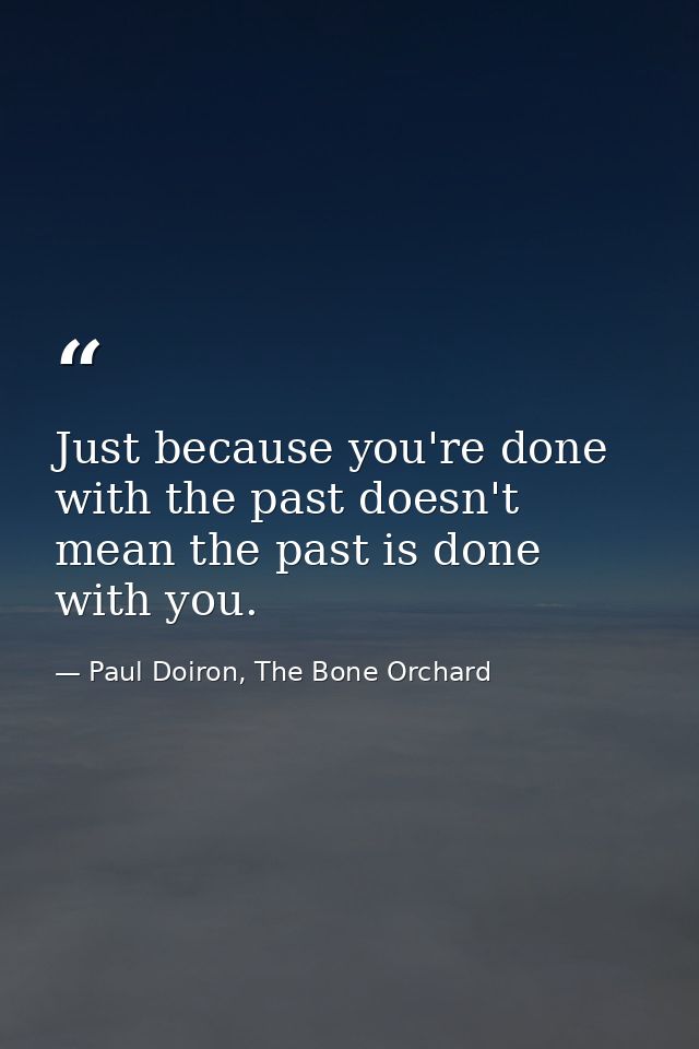 Just because you're done with the past doesn't mean the past is done with you. — Paul Doiron, The Bone Orchard
