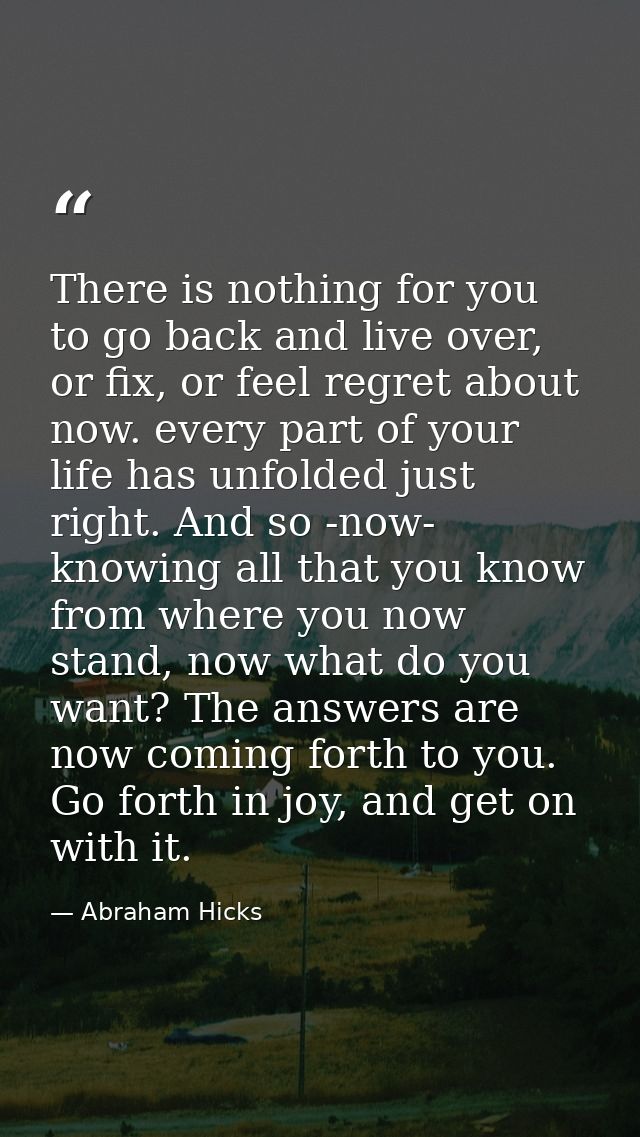There is nothing for you to go back and live over, or fix, or feel regret about now. every part of your life has unfolde — Abraham Hicks