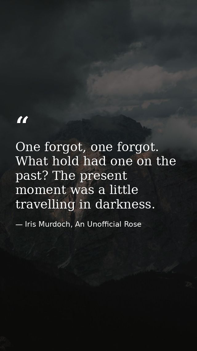 One forgot, one forgot. What hold had one on the past? The present moment was a little travelling in darkness. — Iris Murdoch, An Unofficial Rose