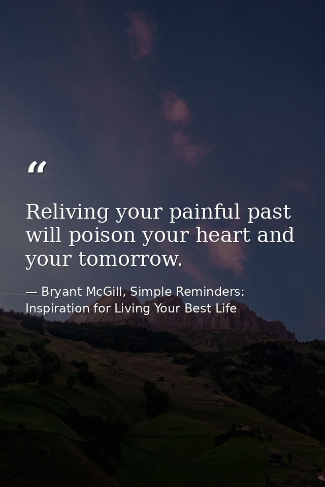 Reliving your painful past will poison your heart and your tomorrow. — Bryant McGill, Simple Reminders: Inspiration for Living Your Best Life