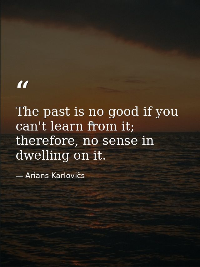 The past is no good if you can't learn from it; therefore, no sense in dwelling on it. — Arians Karlovičs