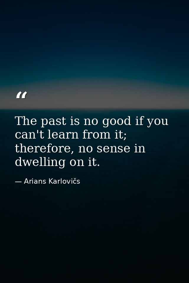 The past is no good if you can't learn from it; therefore, no sense in dwelling on it. — Arians Karlovičs