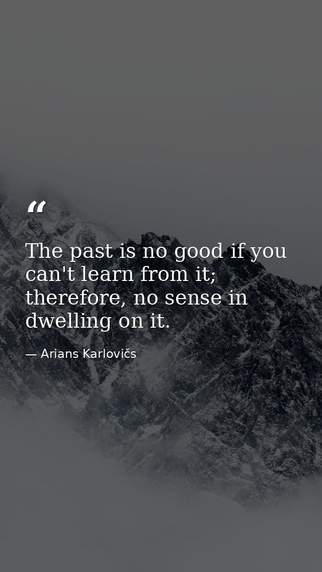 The past is no good if you can't learn from it; therefore, no sense in dwelling on it. — Arians Karlovičs