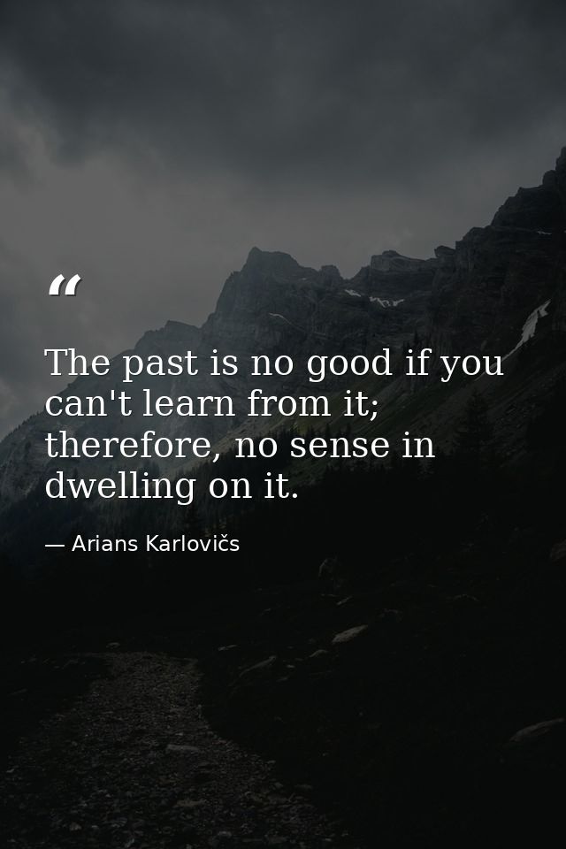 The past is no good if you can't learn from it; therefore, no sense in dwelling on it. — Arians Karlovičs