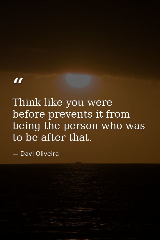 Think like you were before prevents it from being the person who was to be after that. — Davi Oliveira