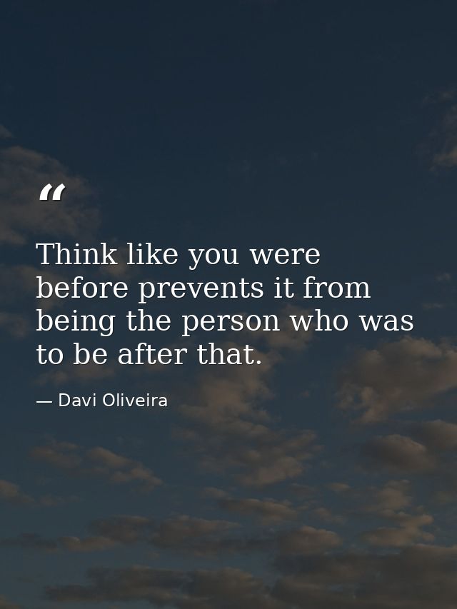 Think like you were before prevents it from being the person who was to be after that. — Davi Oliveira
