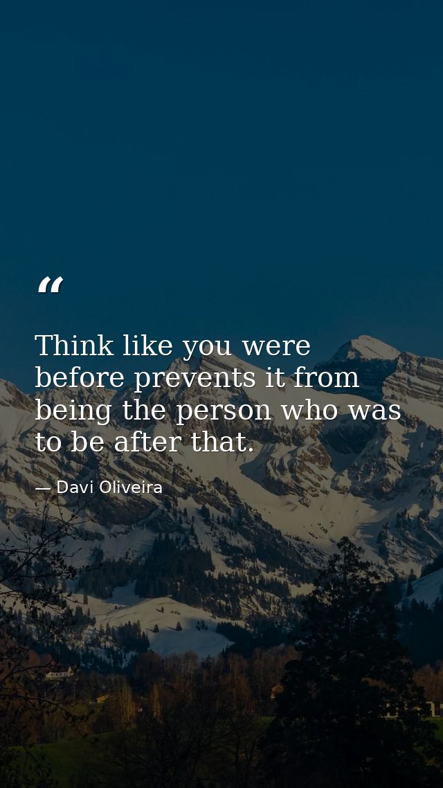 Think like you were before prevents it from being the person who was to be after that. — Davi Oliveira
