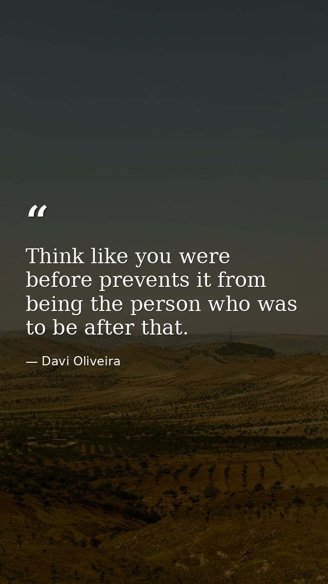 Think like you were before prevents it from being the person who was to be after that. — Davi Oliveira