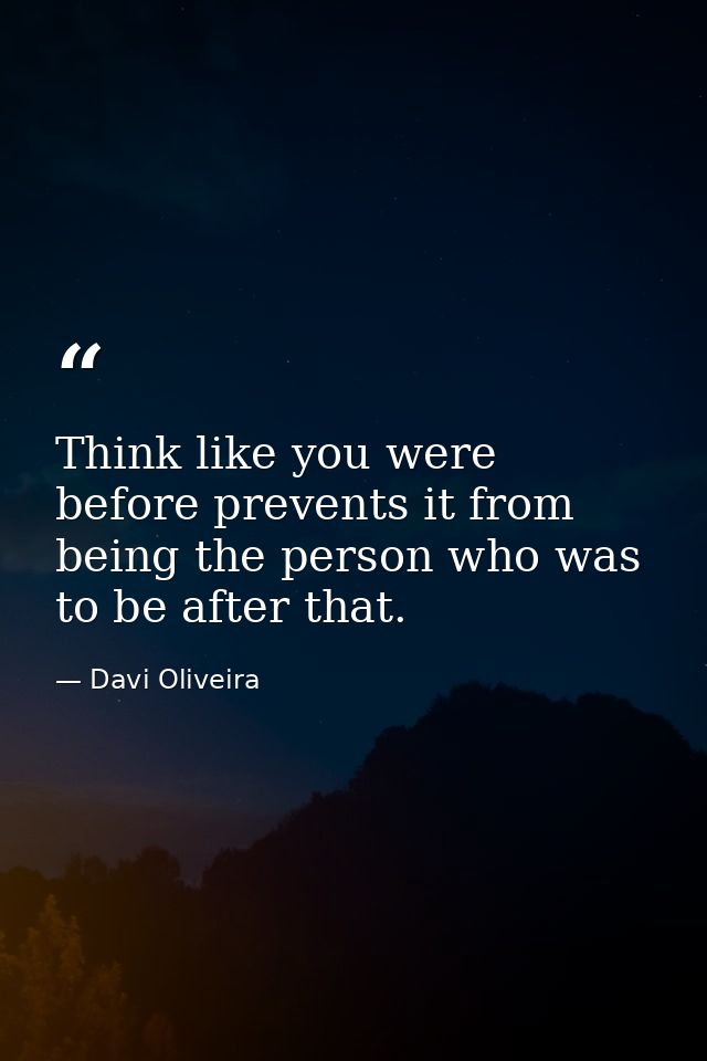 Think like you were before prevents it from being the person who was to be after that. — Davi Oliveira