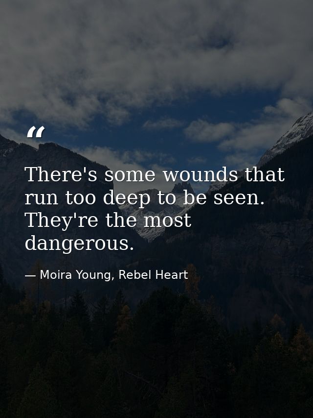 There's some wounds that run too deep to be seen. They're the most dangerous. — Moira Young, Rebel Heart