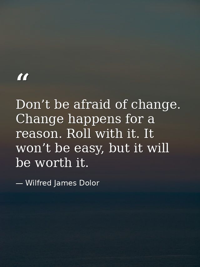 Don’t be afraid of change. Change happens for a reason. Roll with it. It won’t be easy, but it will be worth it. — Wilfred James Dolor