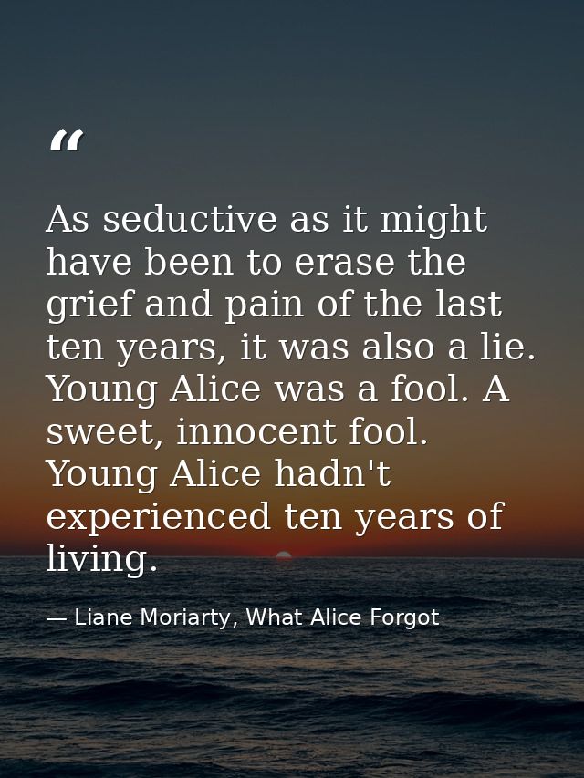 As seductive as it might have been to erase the grief and pain of the last ten years, it was also a lie. Young Alice was — Liane Moriarty, What Alice Forgot