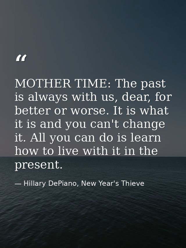 MOTHER TIME: The past is always with us, dear, for better or worse. It is what it is and you can't change it. All you ca — Hillary DePiano, New Year's Thieve