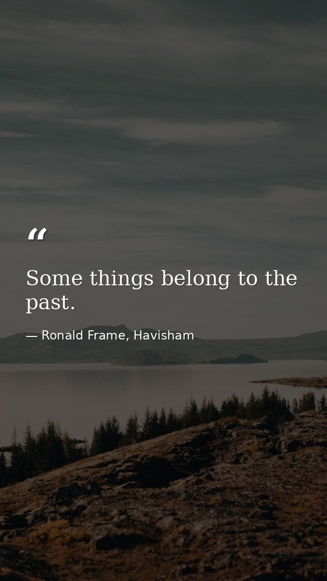 Some things belong to the past. — Ronald Frame, Havisham