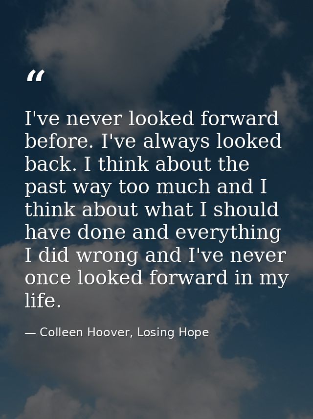 I've never looked forward before. I've always looked back. I think about the past way too much and I think about what I  — Colleen Hoover, Losing Hope