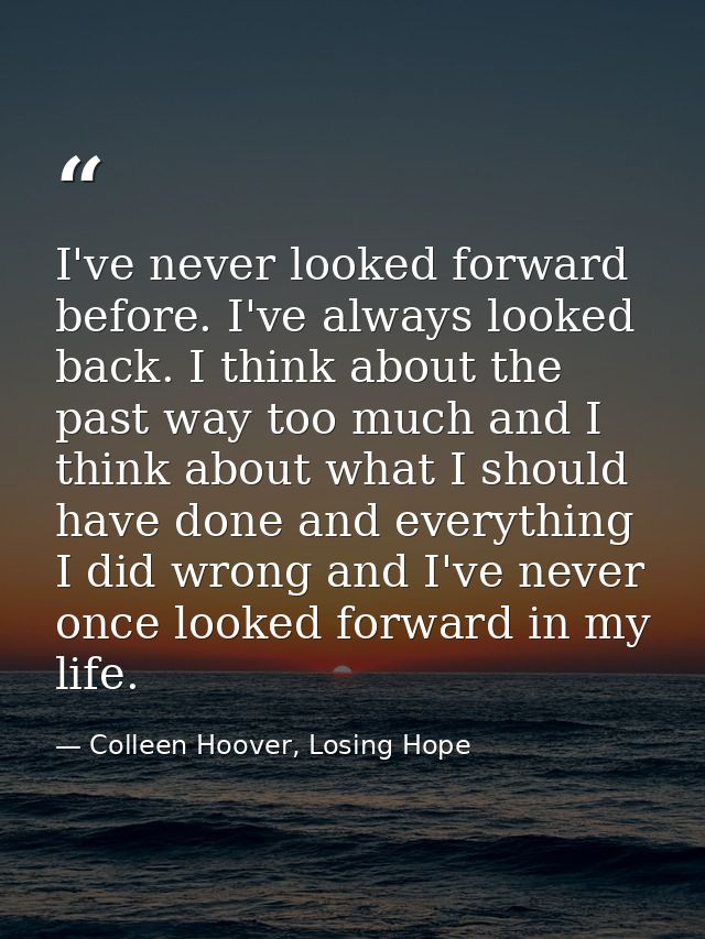 I've never looked forward before. I've always looked back. I think about the past way too much and I think about what I  — Colleen Hoover, Losing Hope